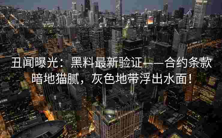 丑闻曝光：黑料最新验证——合约条款暗地猫腻，灰色地带浮出水面！