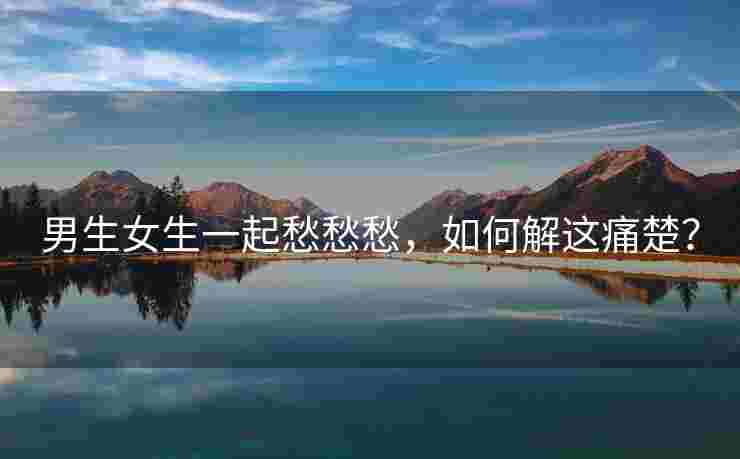 男生女生一起愁愁愁，如何解这痛楚？
