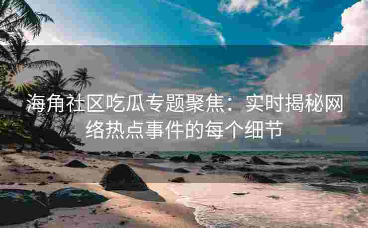 海角社区吃瓜专题聚焦：实时揭秘网络热点事件的每个细节
