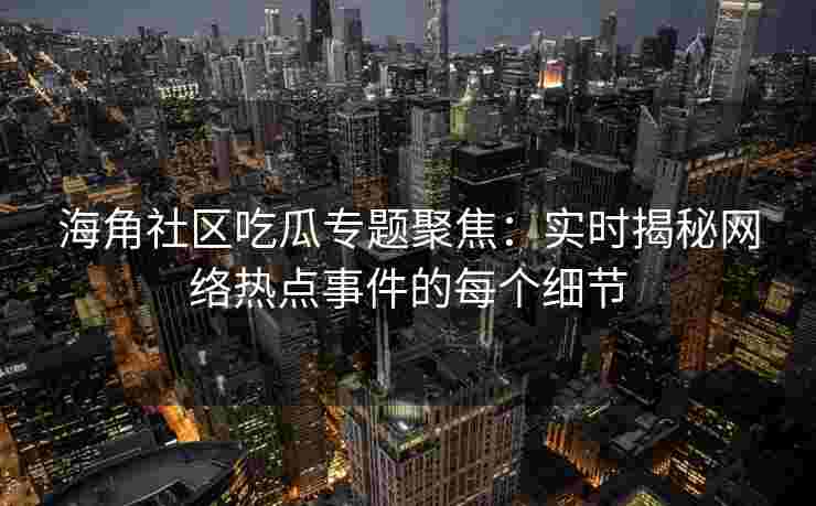 海角社区吃瓜专题聚焦：实时揭秘网络热点事件的每个细节
