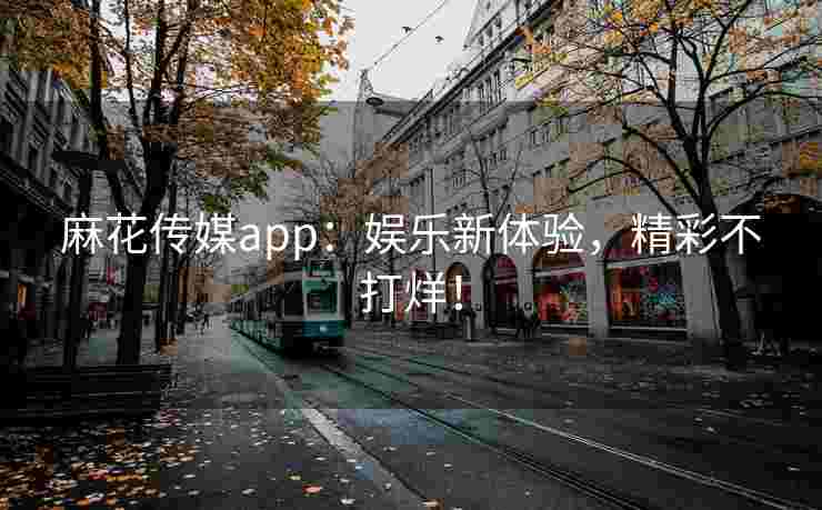麻花传媒app：娱乐新体验，精彩不打烊！