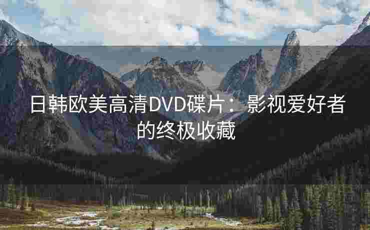 日韩欧美高清DVD碟片：影视爱好者的终极收藏