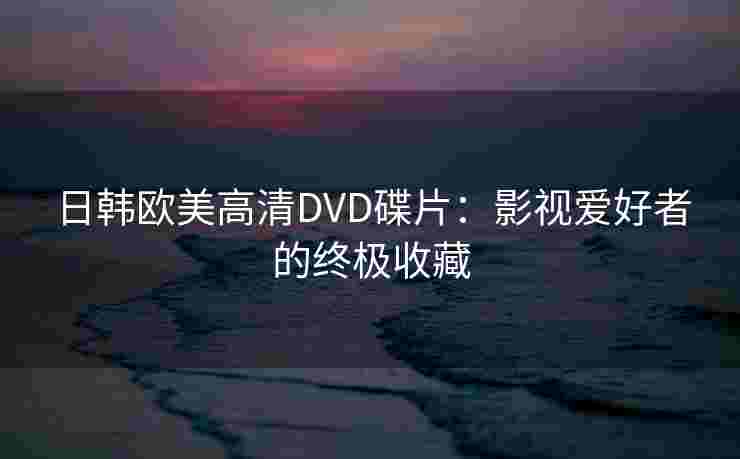 日韩欧美高清DVD碟片：影视爱好者的终极收藏
