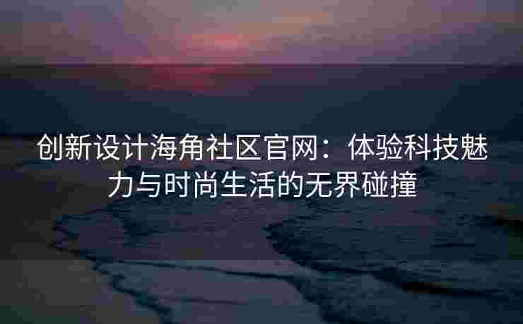 创新设计海角社区官网：体验科技魅力与时尚生活的无界碰撞