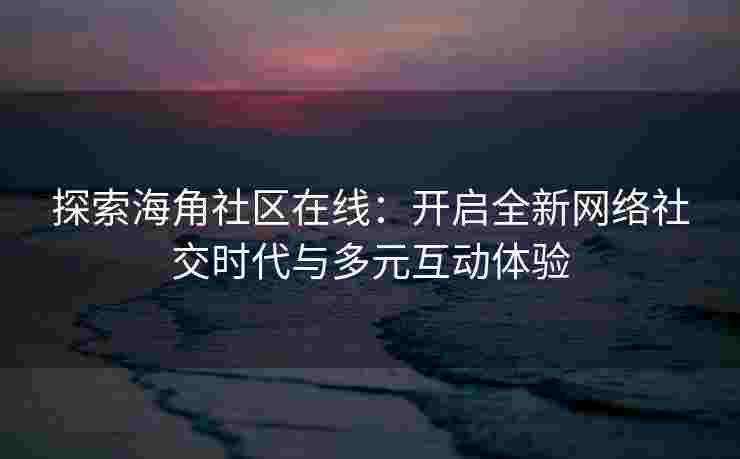 探索海角社区在线：开启全新网络社交时代与多元互动体验