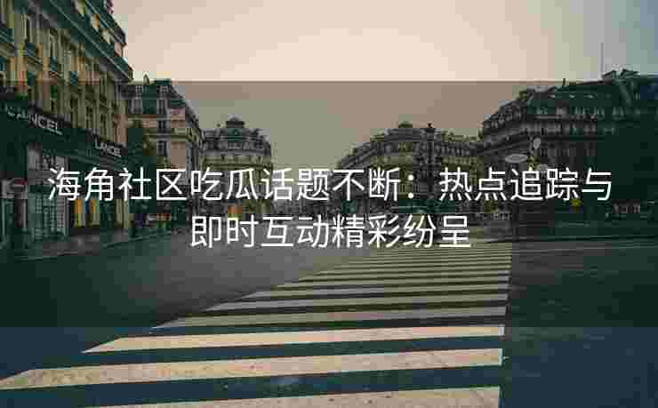 海角社区吃瓜话题不断：热点追踪与即时互动精彩纷呈
