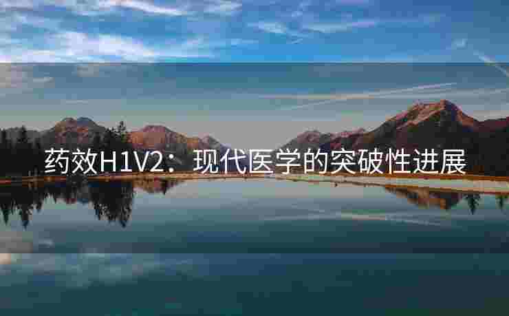 药效H1V2：现代医学的突破性进展