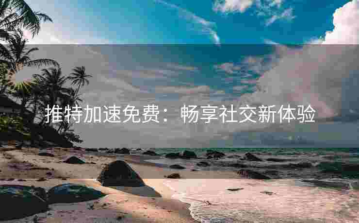 推特加速免费：畅享社交新体验