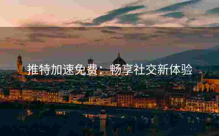 推特加速免费：畅享社交新体验