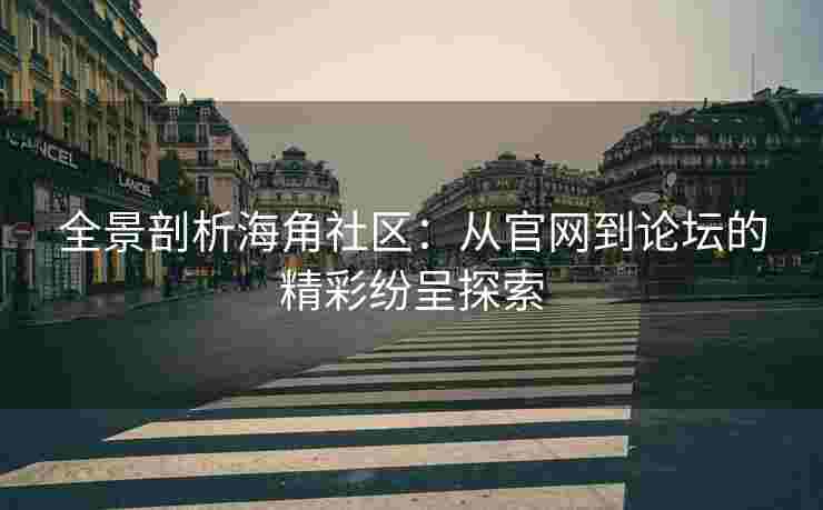 全景剖析海角社区：从官网到论坛的精彩纷呈探索