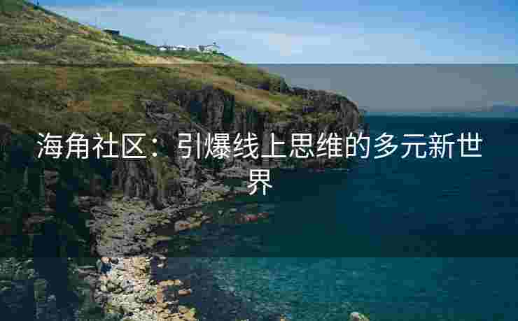 海角社区：引爆线上思维的多元新世界