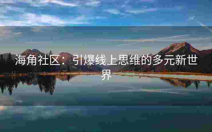 海角社区：引爆线上思维的多元新世界