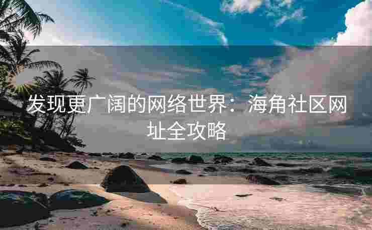 发现更广阔的网络世界：海角社区网址全攻略