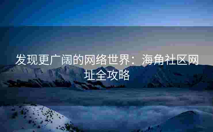 发现更广阔的网络世界：海角社区网址全攻略