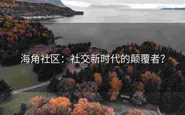 海角社区：社交新时代的颠覆者？