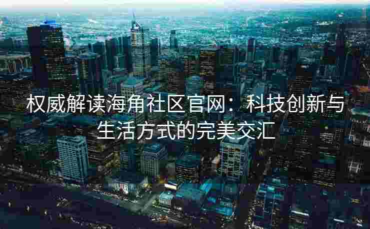 权威解读海角社区官网：科技创新与生活方式的完美交汇