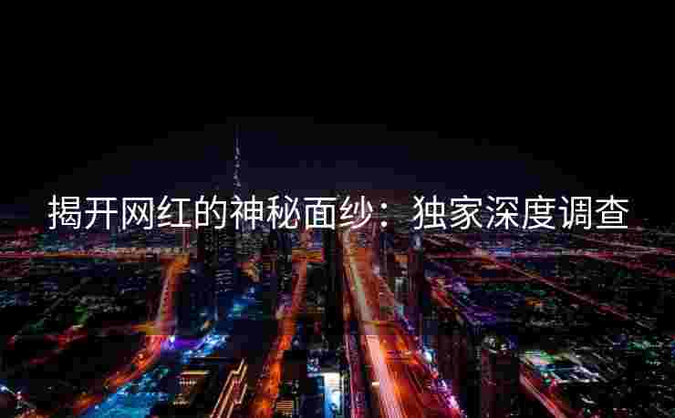 揭开网红的神秘面纱：独家深度调查