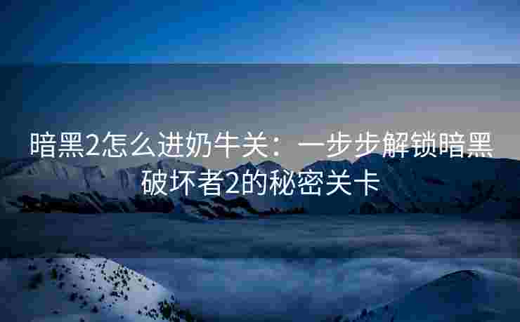 暗黑2怎么进奶牛关：一步步解锁暗黑破坏者2的秘密关卡