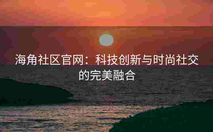 海角社区官网：科技创新与时尚社交的完美融合