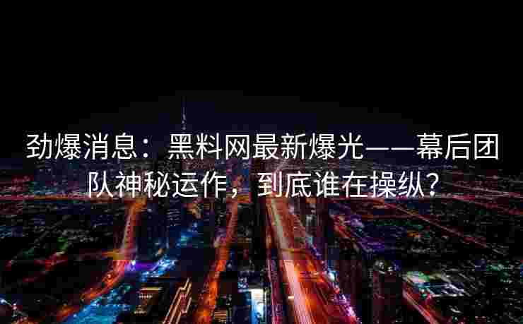 劲爆消息：黑料网最新爆光——幕后团队神秘运作，到底谁在操纵？