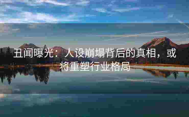 丑闻曝光：人设崩塌背后的真相，或将重塑行业格局