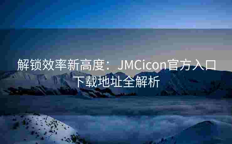 解锁效率新高度:JMCicon官方入口下载地址全解析 解锁效率新高度:JMCicon官方入口下载地址全解析