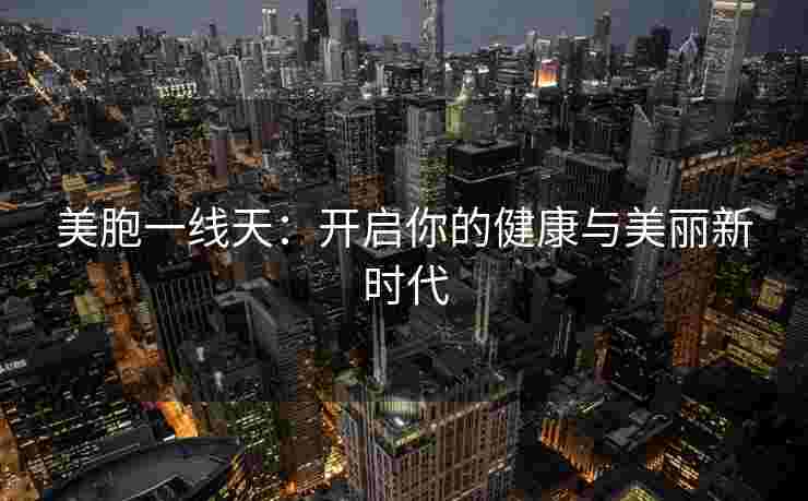 美胞一线天：开启你的健康与美丽新时代
