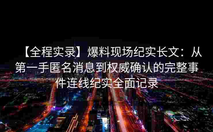 【全程实录】爆料现场纪实长文：从第一手匿名消息到权威确认的完整事件连线纪实全面记录