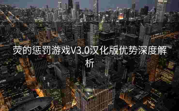 荧的惩罚游戏V3.0汉化版优势深度解析