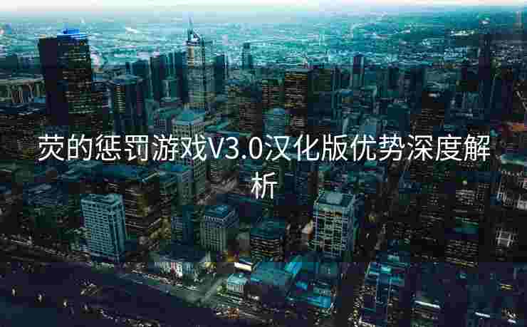 荧的惩罚游戏V3.0汉化版优势深度解析