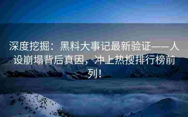 深度挖掘：黑料大事记最新验证——人设崩塌背后真因，冲上热搜排行榜前列！