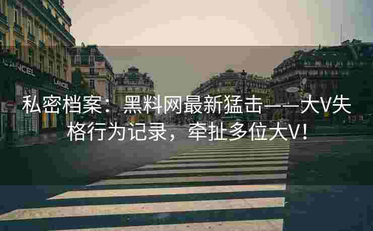 私密档案：黑料网最新猛击——大V失格行为记录，牵扯多位大V！