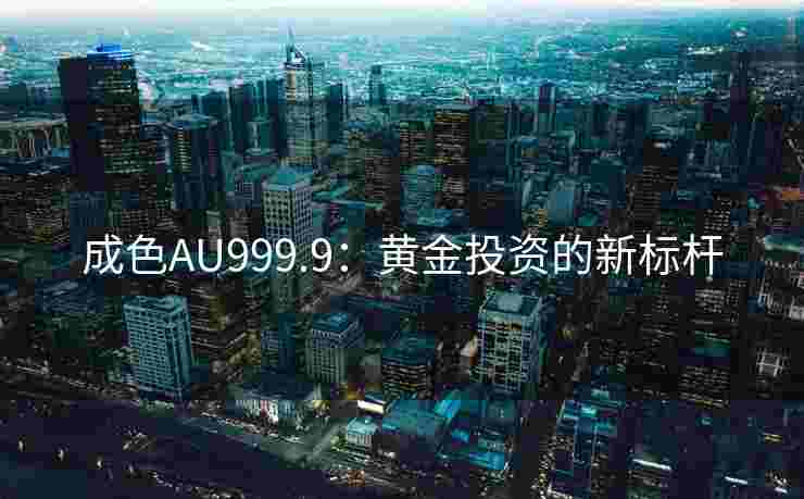 成色AU999.9：黄金投资的新标杆