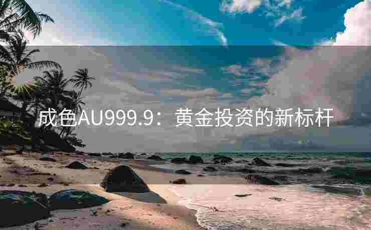 成色AU999.9：黄金投资的新标杆