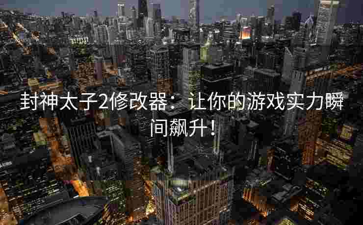 封神太子2修改器：让你的游戏实力瞬间飙升！