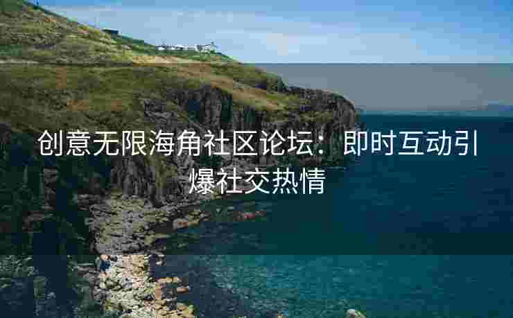 创意无限海角社区论坛：即时互动引爆社交热情