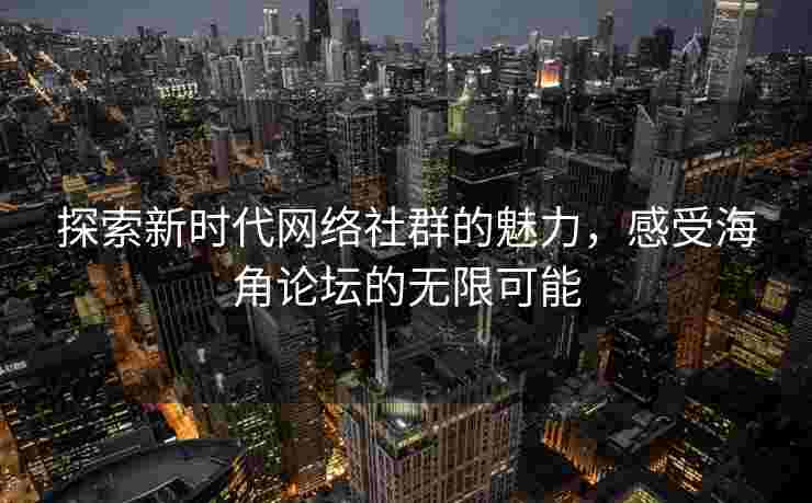 探索新时代网络社群的魅力，感受海角论坛的无限可能
