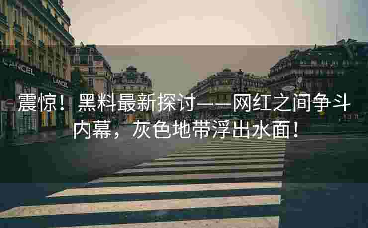 震惊！黑料最新探讨——网红之间争斗内幕，灰色地带浮出水面！