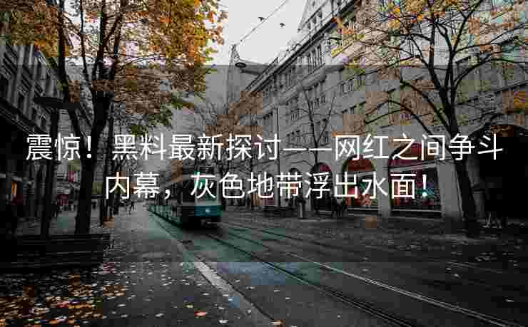 震惊！黑料最新探讨——网红之间争斗内幕，灰色地带浮出水面！