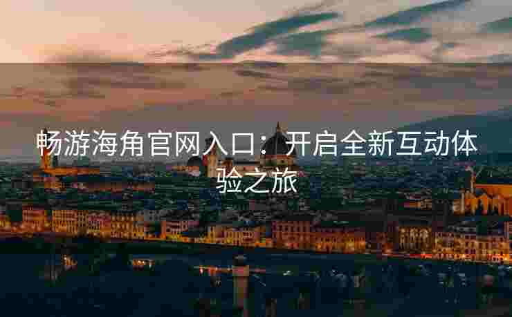 畅游海角官网入口：开启全新互动体验之旅