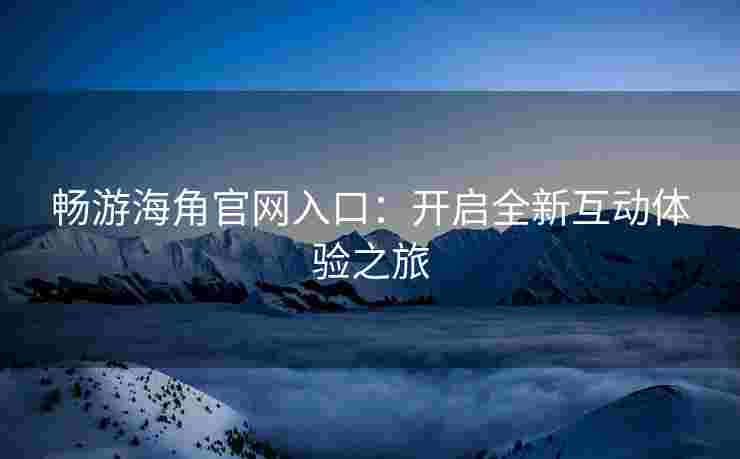 畅游海角官网入口：开启全新互动体验之旅