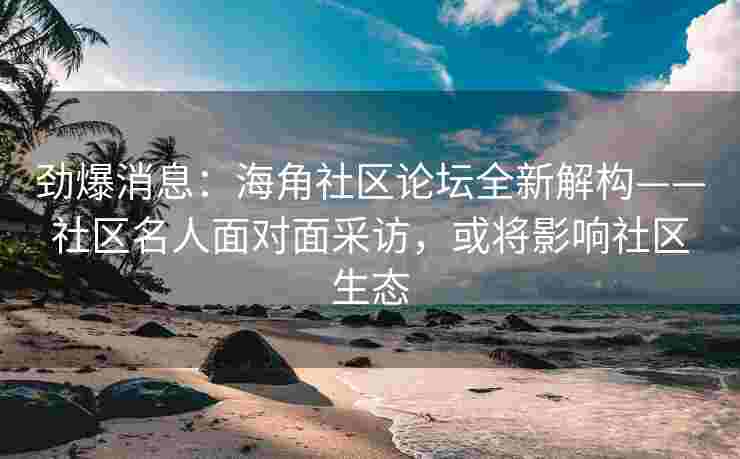 劲爆消息：海角社区论坛全新解构——社区名人面对面采访，或将影响社区生态