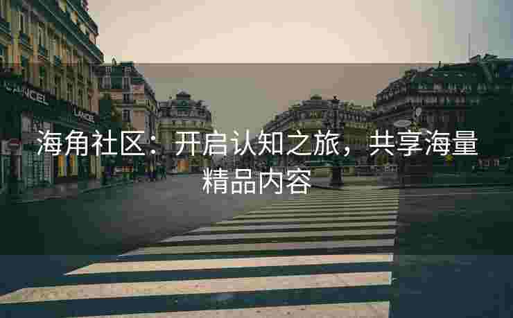 海角社区：开启认知之旅，共享海量精品内容