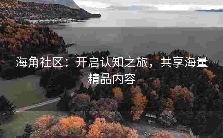 海角社区：开启认知之旅，共享海量精品内容