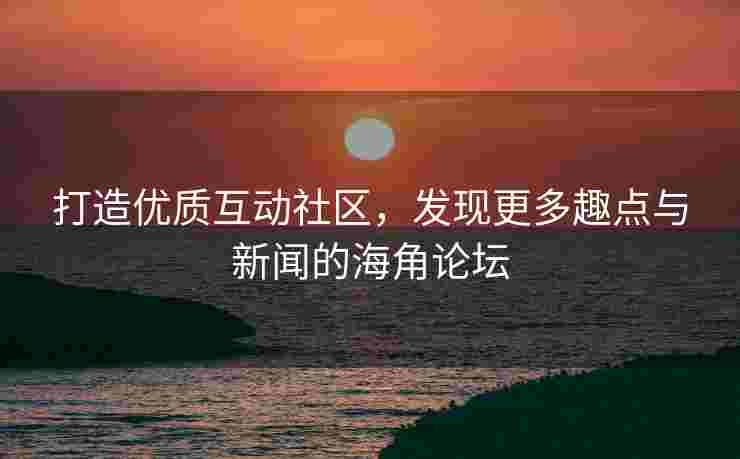 打造优质互动社区，发现更多趣点与新闻的海角论坛