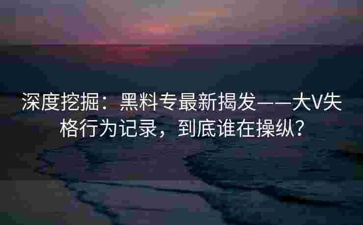 深度挖掘：黑料专最新揭发——大V失格行为记录，到底谁在操纵？