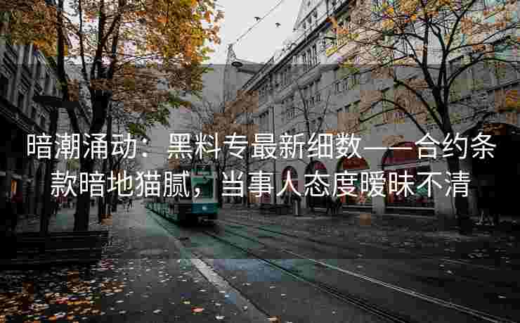 暗潮涌动：黑料专最新细数——合约条款暗地猫腻，当事人态度暧昧不清