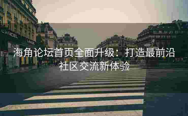 海角论坛首页全面升级：打造最前沿社区交流新体验