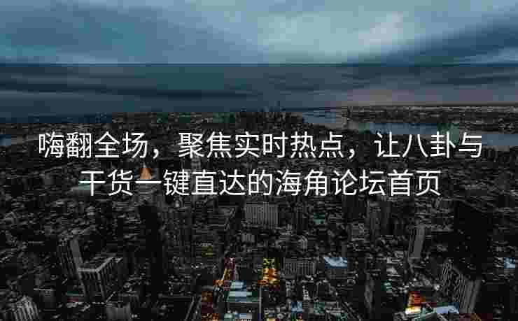 嗨翻全场，聚焦实时热点，让八卦与干货一键直达的海角论坛首页
