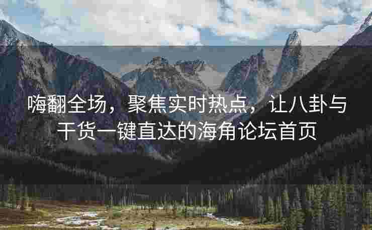 嗨翻全场，聚焦实时热点，让八卦与干货一键直达的海角论坛首页
